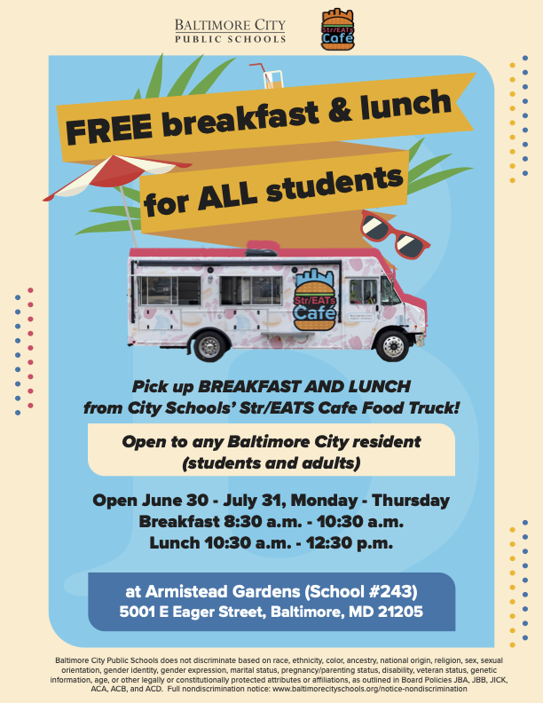 June 30-July 31, the Str/EATs Cafe food truck will be open to all Baltimore City residents at Armistead Gardens (5001 E Eager St). 
Monday–Thursday 
Breakfast: 8:30–10:30 a.m. 
Lunch: 10:30 a.m.–12:30 p.m. 

Come by and get a meal! Find more sites: mdsummermeals.org