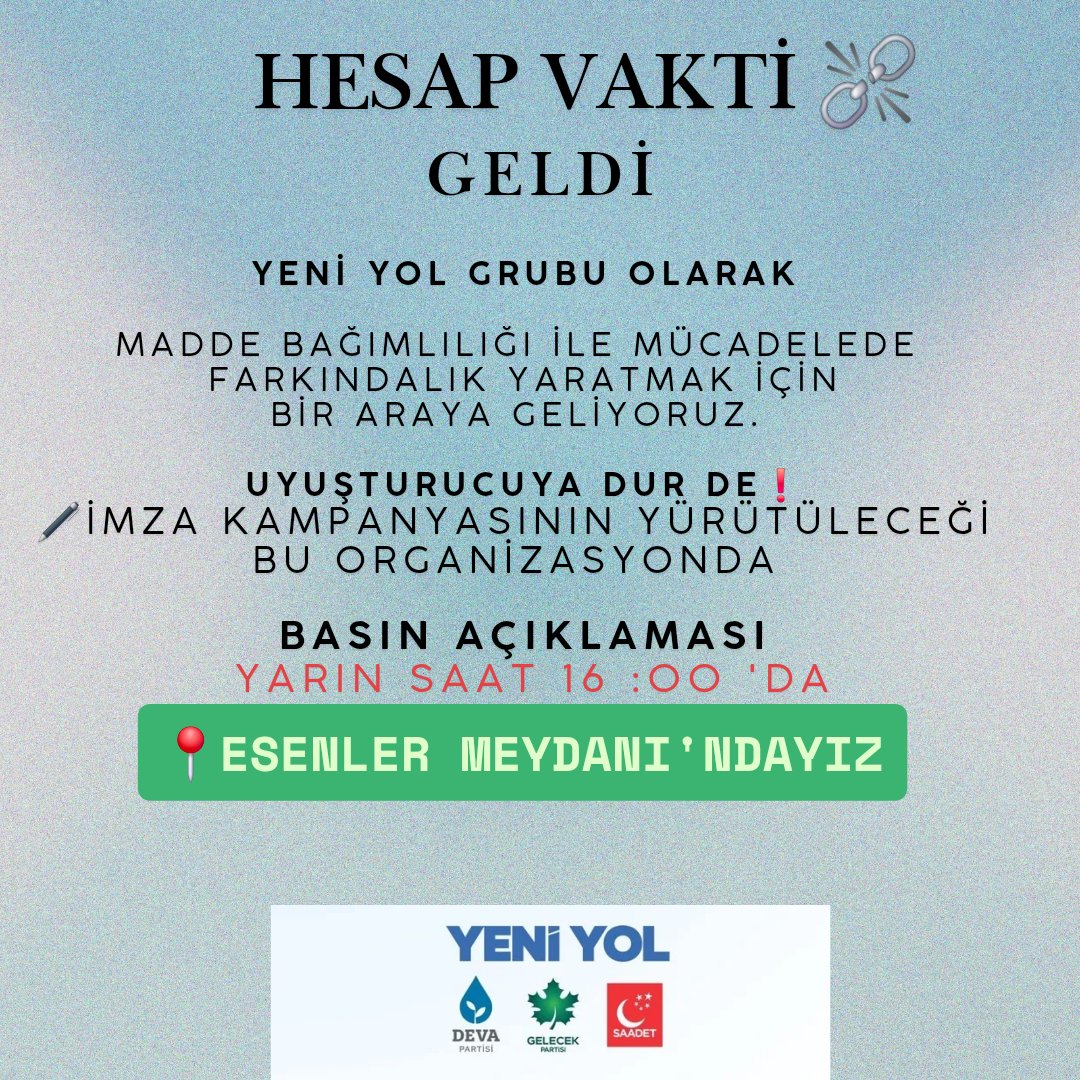 HESAP VAKTİ GELDİ. #HesapVakti
YENİ YOL GRUBU  olarak ,
" Madde Bağımlılığı ile Mücadelede" Farkındalık yaratmak için bir araya geliyoruz.

 >>UYUŞTURUCUYA DUR DE <<
🖊imza kampanyasının yürütüleceği
 Bu organizasyonda Basın Açıklaması 
Yarın Saat 16:00'da ESENLER MEYDAN'yız.