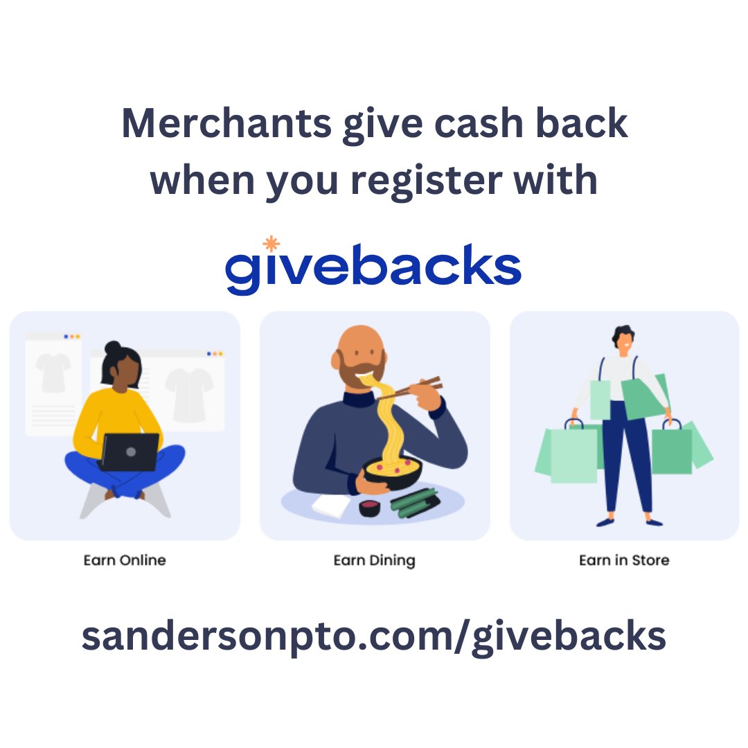 Merchants want to give cash back.  When you shop or dine you could generate donations to PTO at no cost to you - free money! Our registered backers have accrued over $150 so far for PTO.  Learn how you can too at sandersonpto.com/givebacks
Registering with Givebacks today!