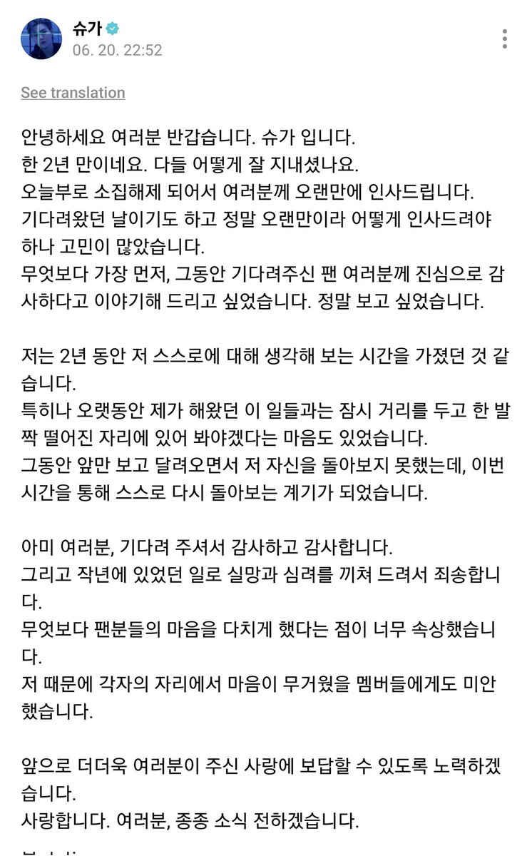 🐱 "Olá a todos, é bom ver vocês. 
Aqui é o SUGA.

Já faz uns dois anos. Como estão todos? Hoje, fui dispensado do meu serviço e venho cumprimentá-los depois de tanto tempo. Este era um dia que eu esperava e, como já faz tanto tempo, fiquei muito preocupado em como deveria