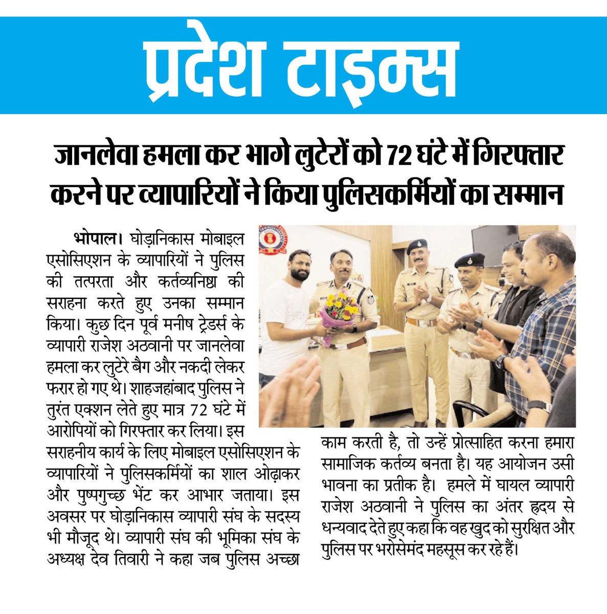 DCP Bhopal Zone-3 (@dcpbhopal_zone3) on Twitter photo рдЬрд╛рдирд▓реЗрд╡рд╛ рд╣рдорд▓рд╛ рдХрд░ рднрд╛рдЧреЗ рд▓реБрдЯреЗрд░реЛрдВ рдХреЛ 72 рдШрдВрдЯреЗ рдореЗрдВ рдЧрд┐рд░рдлреНрддрд╛рд░ рдХрд░рдиреЗ рдкрд░ рд╡реНрдпрд╛рдкрд╛рд░рд┐рдпреЛрдВ рдиреЗ рдХрд┐рдпрд╛ рдкреБрд▓рд┐рд╕рдХрд░реНрдорд┐рдпреЛрдВ рдХрд╛ рд╕рдореНрдорд╛рдиред
Traders honored the policemen for arresting the robbers who had fled after a deadly attack within 72 hours.
#mppolice <a href="/RiyazIqbal_IPS/">RiyazIqbal</a> <a href="/CP_Bhopal/">Commissioner of Police, Bhopal</a> <a href="/DGP_MP/">DGP MP</a> рдЬрд╛рдирд▓реЗрд╡рд╛ рд╣рдорд▓рд╛ рдХрд░ рднрд╛рдЧреЗ рд▓реБрдЯреЗрд░реЛрдВ рдХреЛ 72 рдШрдВрдЯреЗ рдореЗрдВ рдЧрд┐рд░рдлреНрддрд╛рд░ рдХрд░рдиреЗ рдкрд░ рд╡реНрдпрд╛рдкрд╛рд░рд┐рдпреЛрдВ рдиреЗ рдХрд┐рдпрд╛ рдкреБрд▓рд┐рд╕рдХрд░реНрдорд┐рдпреЛрдВ рдХрд╛ рд╕рдореНрдорд╛рдиред
Traders honored the policemen for arresting the robbers who had fled after a deadly attack within 72 hours.
#mppolice <a href="/RiyazIqbal_IPS/">RiyazIqbal</a> <a href="/CP_Bhopal/">Commissioner of Police, Bhopal</a> <a href="/DGP_MP/">DGP MP</a>