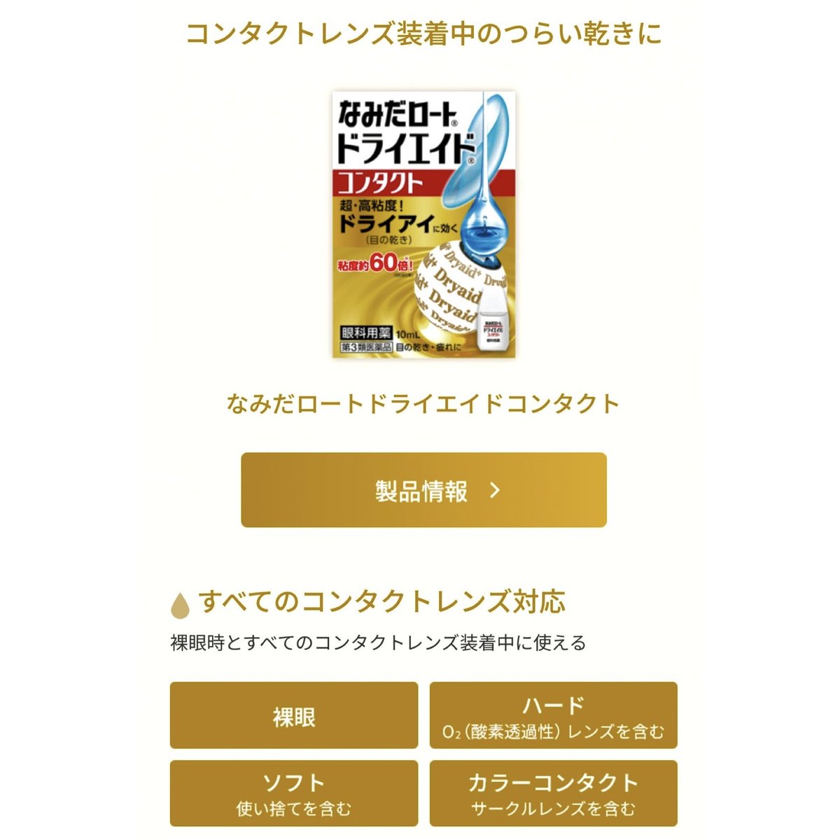 眼科で働く友達に、コンタクトユーザーで目が乾くならこれ良いよって教わったドライエイド。
ドライアイ用の目薬なんだけど、カラコンつけたまま点眼できて瞬時にウルウル。1回さすと長時間潤って夕方ゴロゴロしない。
涙の膜を作って水分の蒸発を防ぐから充血もなし。血管収縮剤、無添加でこれは凄い