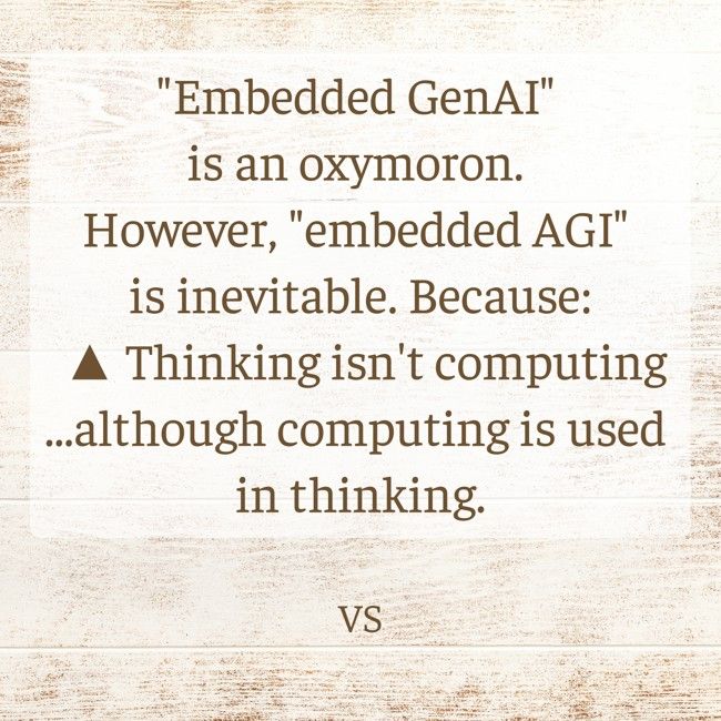 • "Embedded GenAI" is an oxymoron. However, "embedded AGI" is inevitable. Because:
 ▲ Thinking isn't computing ©VS
...although computing is used in thinking.
linkedin.com/posts/victorse…