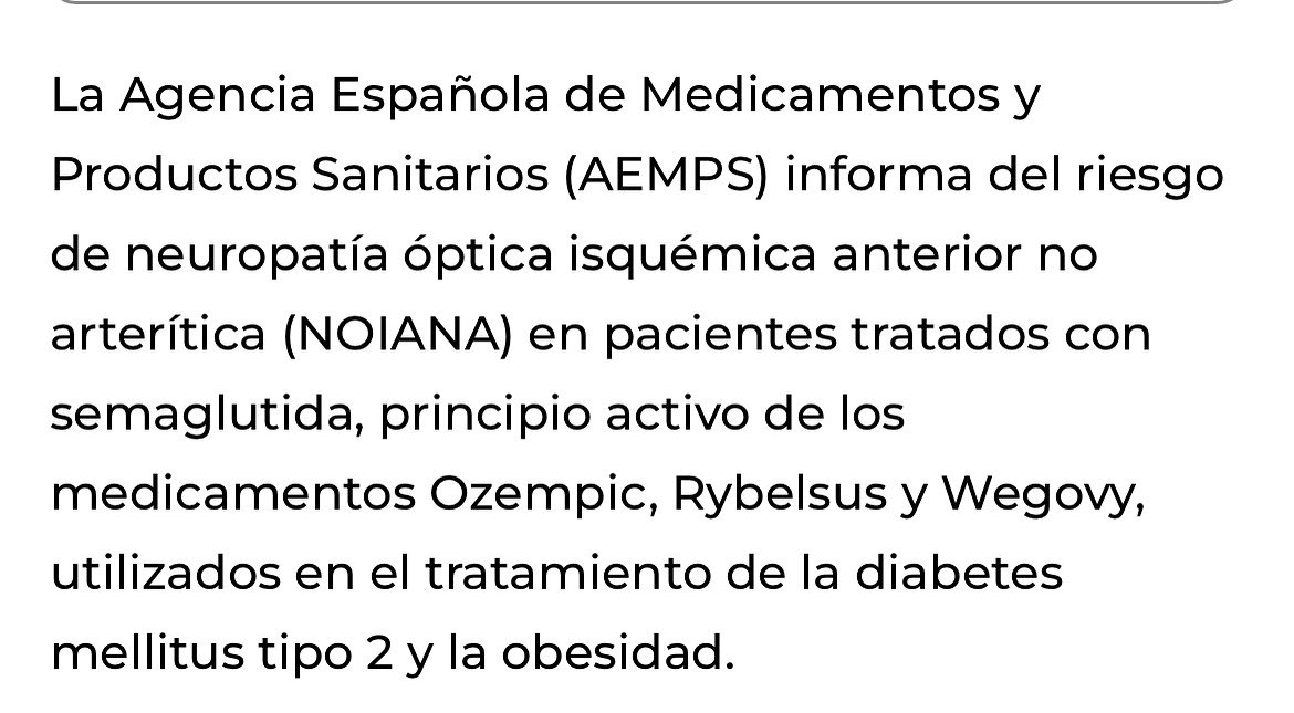 SEMAGLUTIDA 

La AEMPS confirma el riesgo de neuropatía óptica isquémica anterior no arterítica en pacientes tratados con semaglutida. Aunque la frecuencia de aparición es muy baja, en caso de problemas con pérdida de visión, suspender el tratamiento y acudir al oftalmólogo.