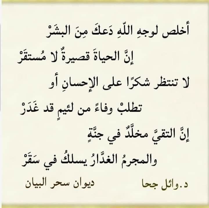 أَخْلِصْ لِوَجْهِ اللهِ، دَعْكَ مِنَ الْبَشَرْ 
إِنَّ الْحَيَاةَ قَصِيرَةٌ، لَا مُسْتَقَرْ 

لَا تَنْتَظِرْ شُكْرًا عَلَى الْإِحْسَانِ أَوْ  
تَطْلُبْ وَفَاءً مِنْ لَئِيمٍ قَدْ غَدَرْ  

شعر د.#وائل_جحا 
#ديوان_سحر_البيان