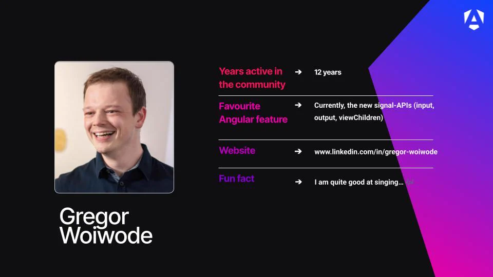 Years active in the community - 12 years
Favourite Angular feature - Currently, the new signal-APIs (input, output, viewChildren)
Website - www.linkedin.com/in/gregor-woiwode
Fun fact - I am quite good at singing… 🎶
