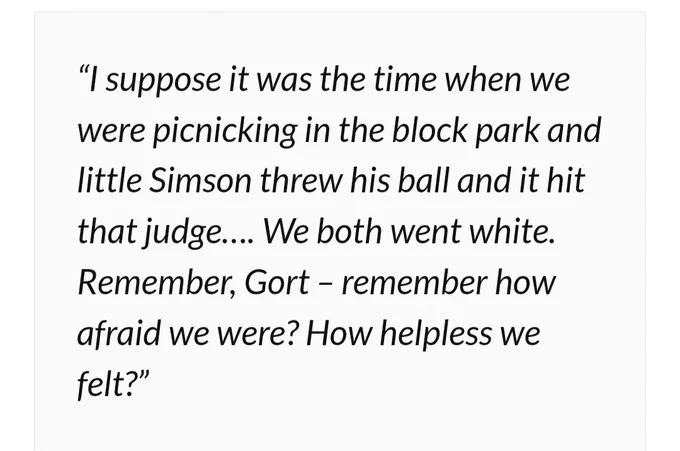 “I suppose it was the time when we were picnicking in the block park and little Simson threw his ball and it hit that judge…. We both went white. Remember, Gort – remember how afraid we were? How helpless we felt?”