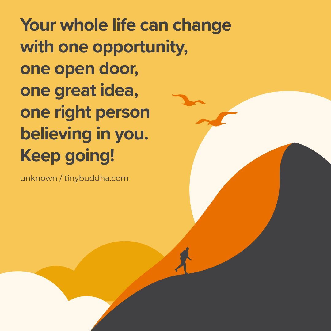 Your whole life can change with one opportunity, one open door, one great idea, one right person believing in you. Keep going!