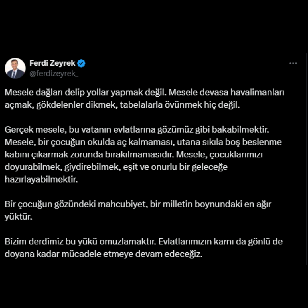 Ferdi Zeyrek'in, 30 Nisan'da yaptığı paylaşım:

"Mesele dağları delip yollar yapmak değil. Devasa havalimanları açmak, gökdelenler dikmek değil.

Gerçek mesele, vatanın evlatlarına gözümüz gibi bakabilmektir."