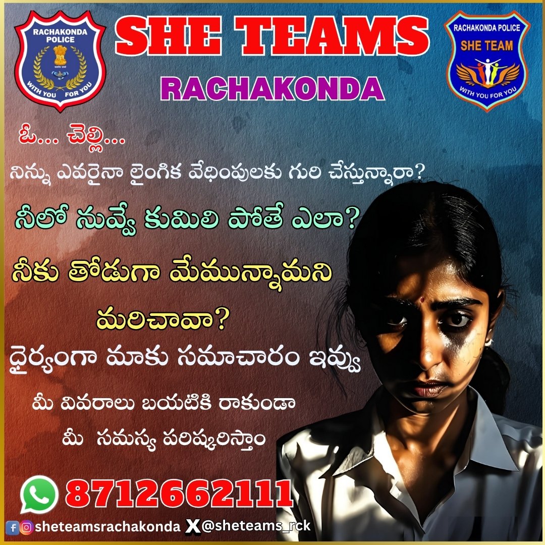 ఓ.. చెల్లి.. 
షీ టీమ్స్ ఎవ్వరిని వదిలి పెట్టవు ... 
మీ వివరాలు బయటికి రాకుండా
 మీ సమస్యని పరిష్కరిస్తాం... 
మీరు ధైర్యంగా పిర్యాదు చేయండి.
రాచకొండ షీ టీమ్స్ హెల్ప్ లైన్ నెంబర్ 
8712662111