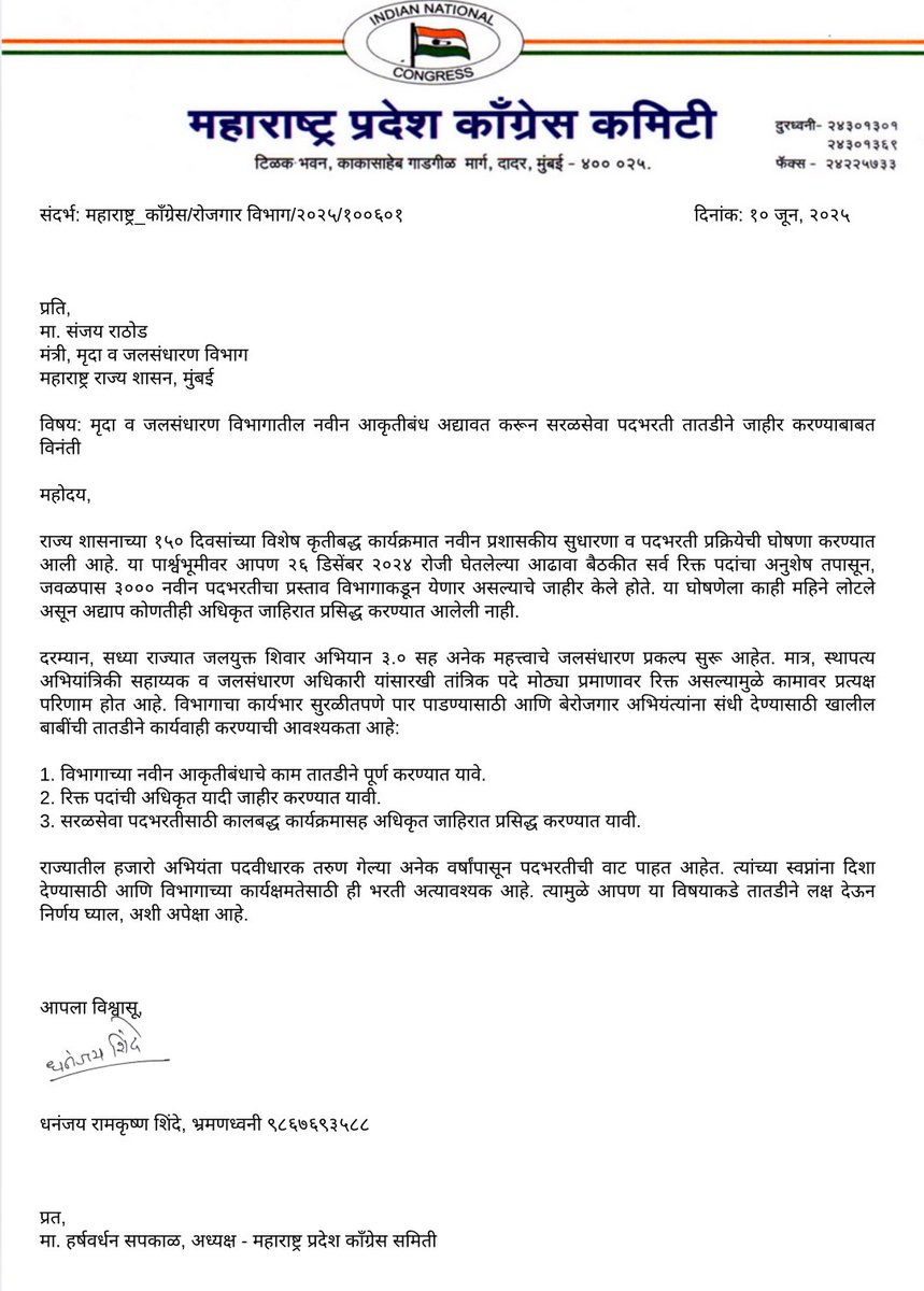 Dhananjay4INC's tweet photo. संदर्भ: महाराष्ट्र_काँग्रेस/रोजगार विभाग/२०२५/१००६०१.

प्रति,
मा. संजय राठोड
मंत्री, मृदा व जलसंधारण विभाग
महाराष्ट्र राज्य शासन, मुंबई

विषय: मृदा व जलसंधारण विभागातील नवीन आकृतीबंध अद्यावत करून सरळसेवा पदभरती तातडीने जाहीर करण्याबाबत विनंती.

महोदय,

राज्य शासनाच्या १५० दिवसांच्या विशेष कृतीबद्ध कार्यक्रमात नवीन प्रशासकीय सुधारणा व पदभरती प्रक्रियेची घोषणा करण्यात आली आहे. या पार्श्वभूमीवर आपण २६ डिसेंबर २०२४ रोजी घेतलेल्या आढावा बैठकीत सर्व रिक्त पदांचा अनुशेष तपासून, जवळपास ३००० नवीन पदभरतीचा प्रस्ताव विभागाकडून येणार असल्याचे जाहीर केले होते. या घोषणेला काही महिने लोटले असून अद्याप कोणतीही अधिकृत जाहिरात प्रसिद्ध करण्यात आलेली नाही.

दरम्यान, सध्या राज्यात जलयुक्त शिवार अभियान ३.० सह अनेक महत्त्वाचे जलसंधारण प्रकल्प सुरू आहेत. मात्र, स्थापत्य अभियांत्रिकी सहाय्यक व जलसंधारण अधिकारी यांसारखी तांत्रिक पदे मोठ्या प्रमाणावर रिक्त असल्यामुळे कामावर प्रत्यक्ष परिणाम होत आहे. विभागाचा कार्यभार सुरळीतपणे पार पाडण्यासाठी आणि बेरोजगार अभियंत्यांना संधी देण्यासाठी खालील बाबींची तातडीने कार्यवाही करण्याची आवश्यकता आहे:

1. विभागाच्या नवीन आकृतीबंधाचे काम तातडीने पूर्ण करण्यात यावे.
2. रिक्त पदांची अधिकृत यादी जाहीर करण्यात यावी.
3. सरळसेवा पदभरतीसाठी कालबद्ध कार्यक्रमासह अधिकृत जाहिरात प्रसिद्ध करण्यात यावी.

राज्यातील हजारो अभियंता पदवीधारक तरुण गेल्या अनेक वर्षांपासून पदभरतीची वाट पाहत आहेत. त्यांच्या स्वप्नांना दिशा देण्यासाठी आणि विभागाच्या कार्यक्षमतेसाठी ही भरती अत्यावश्यक आहे. त्यामुळे आपण या विषयाकडे तातडीने लक्ष देऊन निर्णय घ्याल, अशी अपेक्षा आहे.

आपला विश्वासू,

धनंजय रामकृष्ण शिंदे, 
भ्रमणध्वनी ९८६७६९३५८८

प्रत,
मा. हर्षवर्धन सपकाळ, अध्यक्ष : महाराष्ट्र प्रदेश कॉंग्रेस कमिटी 

@SanjayDRathods @INCHarshsapkal