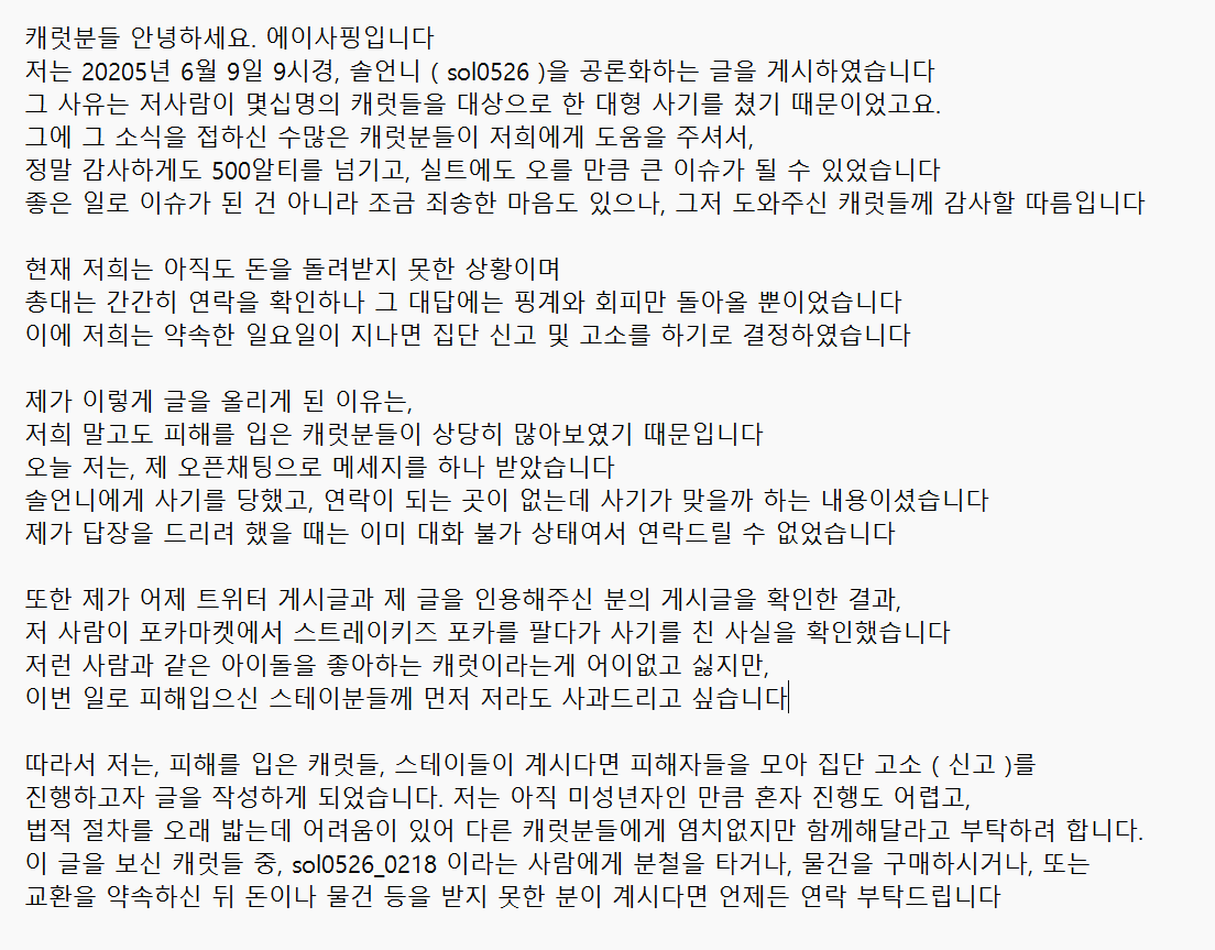 <a href="/sol0526_0218/">sol0526</a> 피한다고 해결되는 일 아닙니다
피해를 입으신 분들 중 " 000 사기 "라는 이름의
피해자 카톡방에 계시지 않은 분들께서는 연락 부탁드립니다.
하루빨리 이 일이 해결되기 바라며, 더이상의 피해자가 나오지 않길 바라는 마음으로 이 글을 올려봅니다