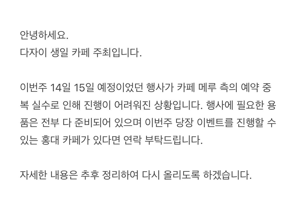 안녕하세요. 
다자이 생일 카페입니다. 

이번주 14일 15일 행사 진행이 가능한 홍대 카페가 있다면 연락 부탁드립니다. 너무 갑작스럽게 발생한 일이라 글이 두서 없을 수 있습니다. 양해 부탁드립니다.
