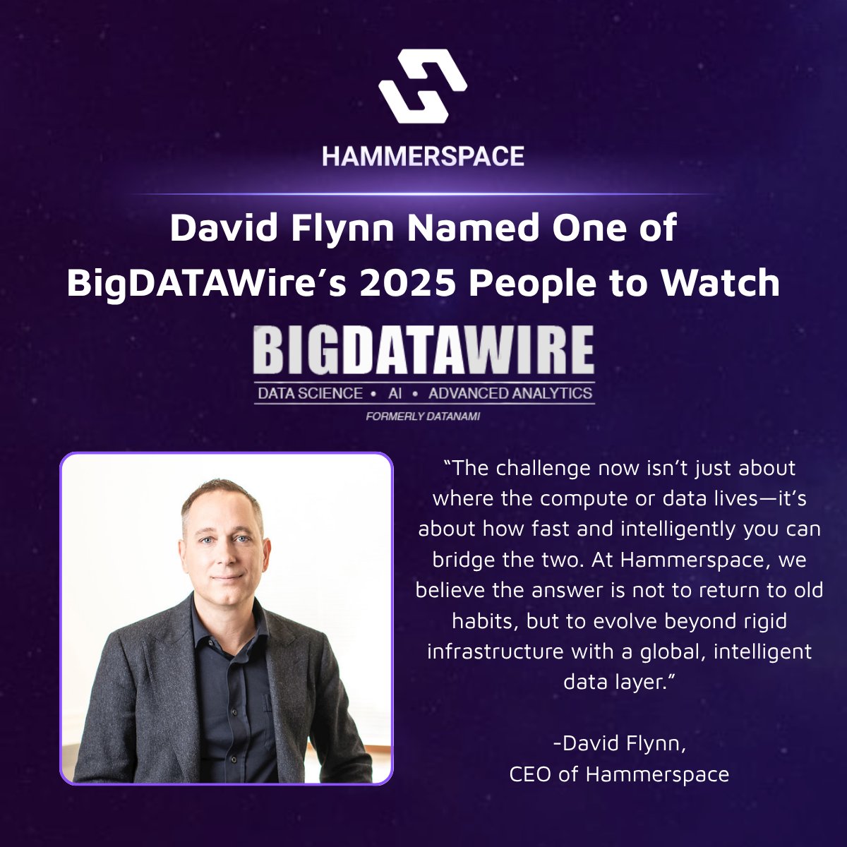 Hammerspace (@hammerspace_inc) on Twitter photo Hammerspace's CEO, David Flynn, has been named as one of <a href="/BigDATAwireNews/">BigDATAWire</a>'s People to Watch for 2025!
Alex Woodie's interview with David yielded a great conversation spanning from his days at Fusion-io, to the creation of Hammerspace, and even shared a bit of insight to David's Hammerspace's CEO, David Flynn, has been named as one of <a href="/BigDATAwireNews/">BigDATAWire</a>'s People to Watch for 2025!
Alex Woodie's interview with David yielded a great conversation spanning from his days at Fusion-io, to the creation of Hammerspace, and even shared a bit of insight to David's