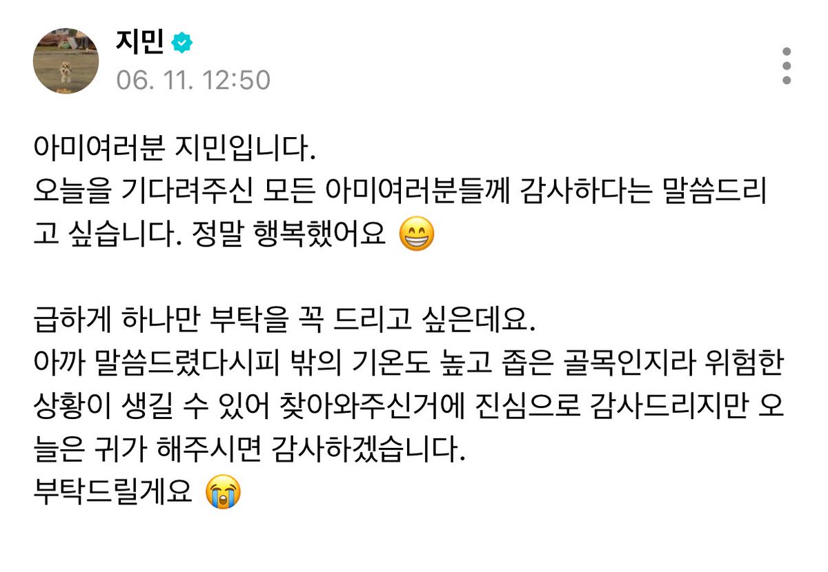 GLISTEN_J's tweet photo. 250611 #지민 위버스 포스트

아미여러분 지민입니다.
오늘을 기다려주신 모든 아미여러분들께 감사하다는 말씀드리고 싶습니다. 정말 행복했어요 😁

급하게 하나만 부탁을 꼭 드리고 싶은데요.
아까 말씀드렸다시피 밖의 기온도 높고 좁은 골목인지라 위험한 상황이 생길 수 있어 찾아와주신거에 진심으로 감사드리지만 오늘은 귀가 해주시면 감사하겠습니다.
부탁드릴게요 😭