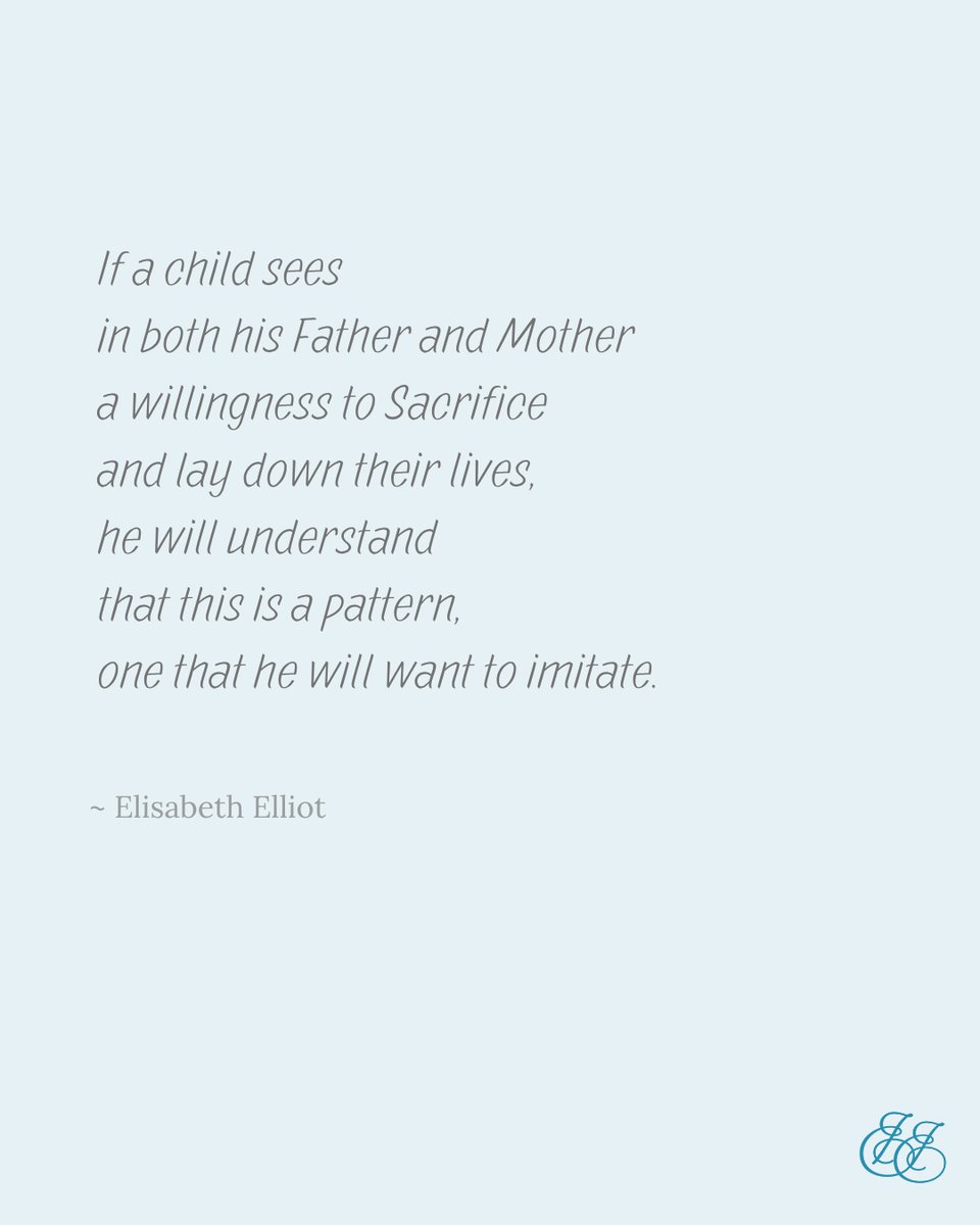 “If a child sees in both his father and mother a willingness to Sacrifice and lay down their lives, he will understand that this is a pattern, one that he will want to imitate.” Elisabeth Elliot 
“The father shall make known Your truth to the children.” Isaiah 38:19