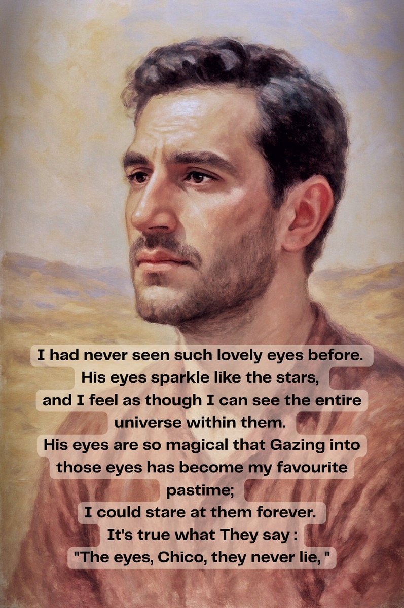I had never seen such lovely eyes before. 
His eyes sparkle like the stars, 
and I feel as though I can see the entire universe within them.

It's true what They say :
"The eyes, Chico, they never lie, "