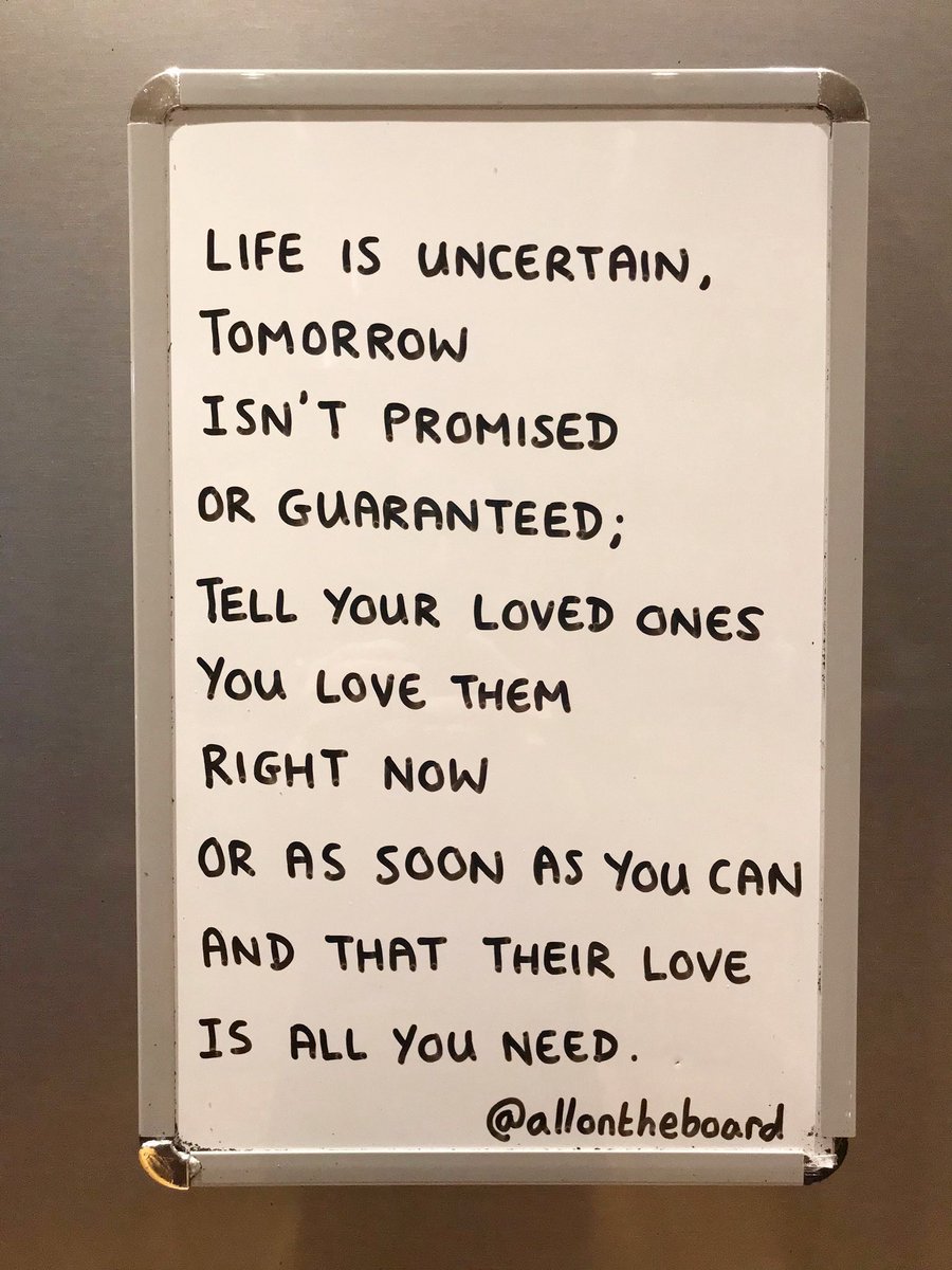 Life is uncertain. Tell your loved ones you love them right now or as soon as you can.