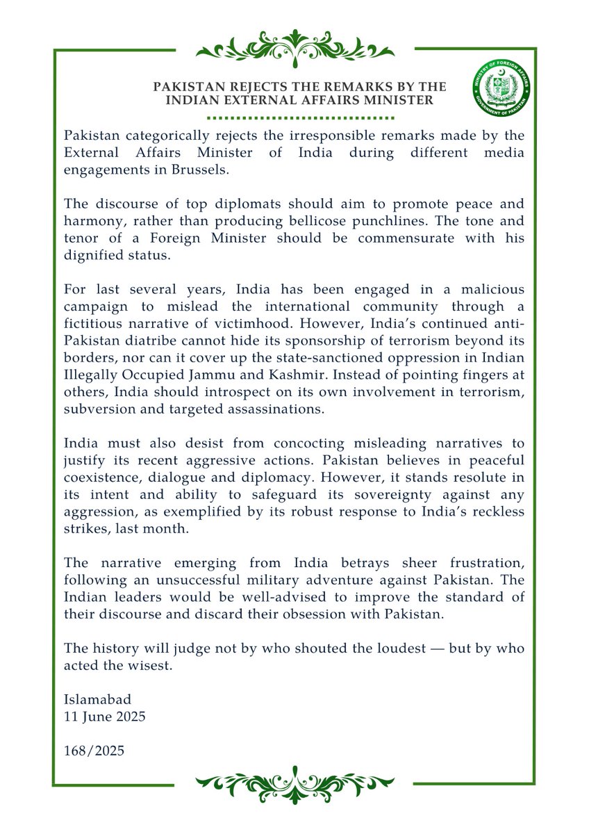 🔊PR No:1️⃣6️⃣8️⃣/2️⃣0️⃣2️⃣5️⃣

Pakistan Rejects the Remarks by the Indian External Affairs Minister

Pakistan categorically rejects the irresponsible remarks made by the External Affairs Minister of India during different media engagements in Brussels.

The discourse of top diplomats