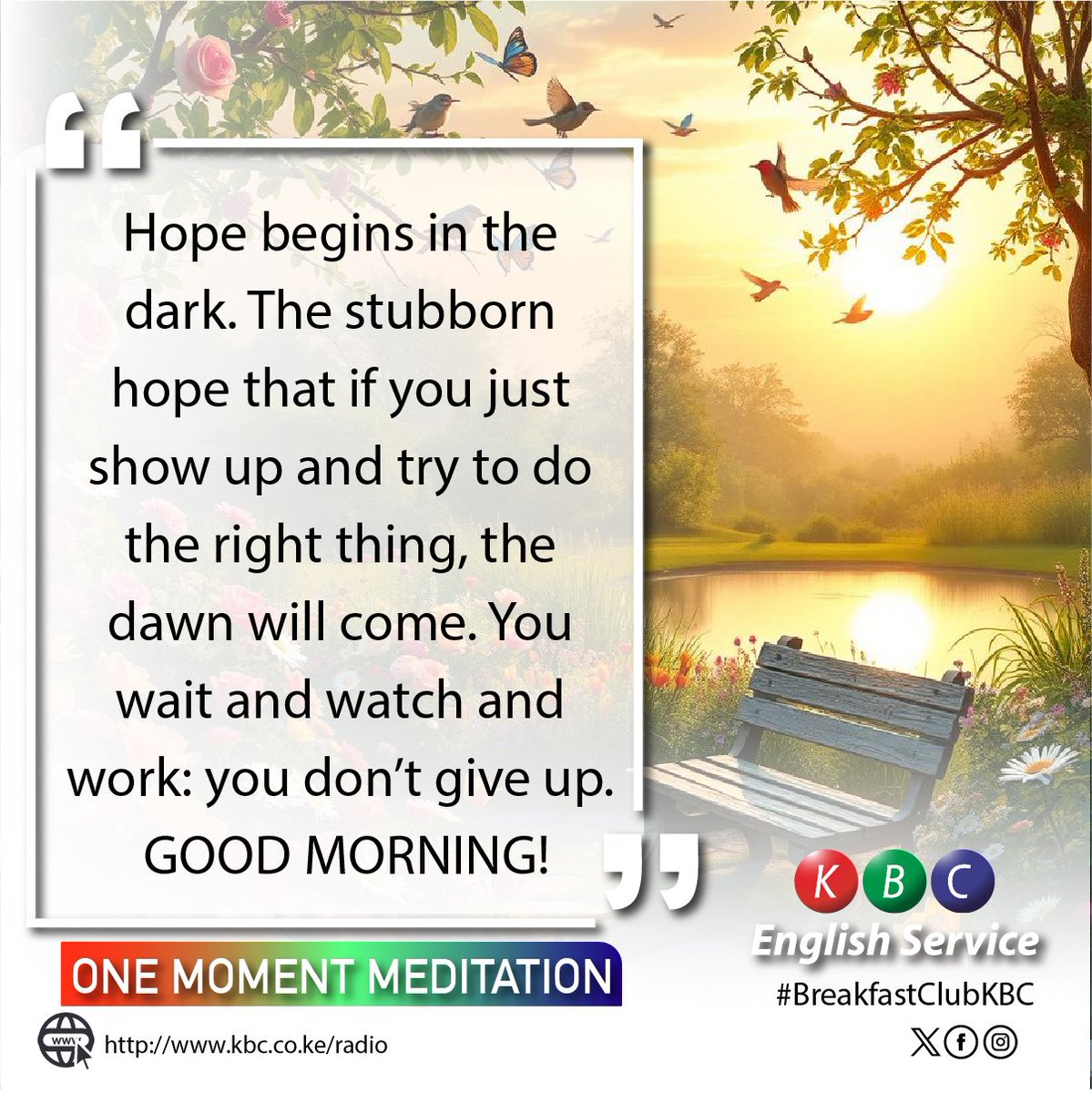 Thursday morning moment of meditation.
Hope begins in the dark. The stubborn hope that if you just show up and try to do the right thing, the dawn will come. You wait and watch and work: you don’t give up.
GOOD MORNING!

#BreakfastClubKBC ^PMN