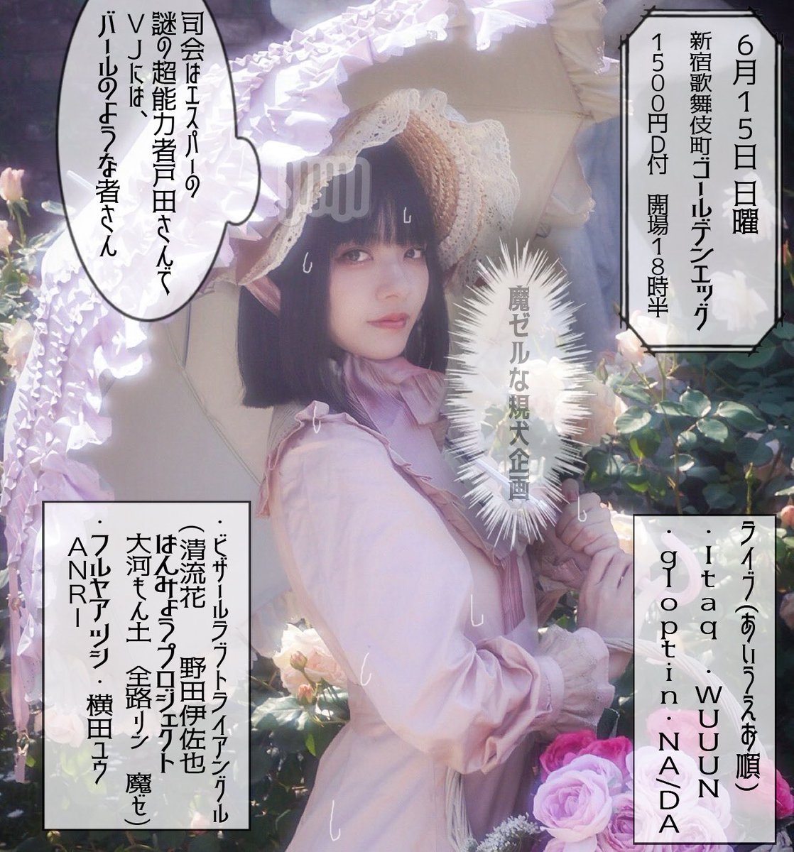 6/15(日) 歌舞伎町ゴールデンエッグ
魔ゼルな規犬さん企画
open 18:30/start 19:00
1500円(ドリンク付)
司会:謎の超能力者戸田
VJ:バールのような者
19:00- NA/DA
19:35- フルヤアツシ・ANRI
20:10- ビザールラブトライアングル
20:45- 横田ユウ
21:20- Itaq
21:55- WUUUN
22:30- gloptin