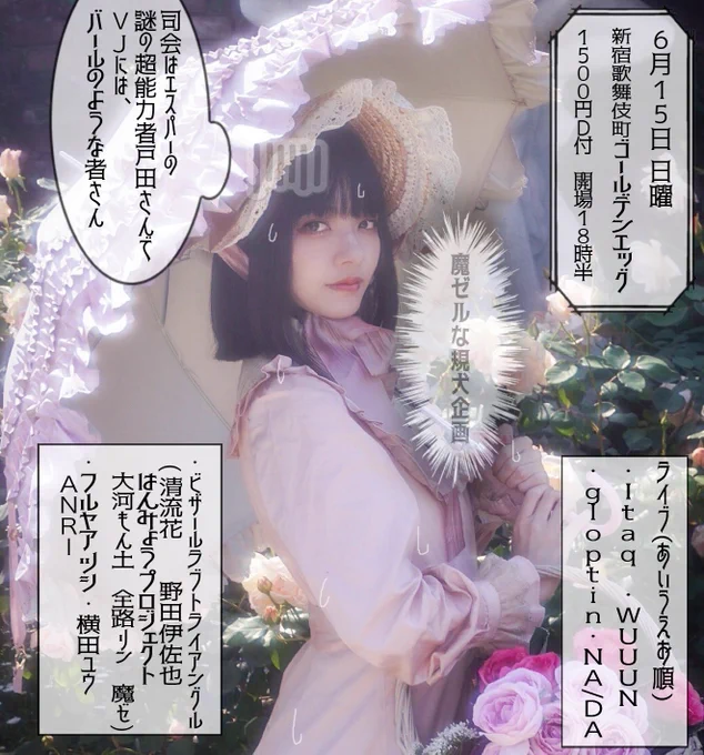 6/15(日) 歌舞伎町ゴールデンエッグ

魔ゼルな規犬さん企画
open 18:30/start 19:00
1500円(ドリンク付)

司会:謎の超能力者戸田
VJ:バールのような者

19:00- NA/DA
19:35- フルヤアツシ・ANRI
20:10- ビザールラブトライアングル 
20:45- 横田ユウ
21:20- Itaq
21:55- WUUUN
22:30- gloptin 