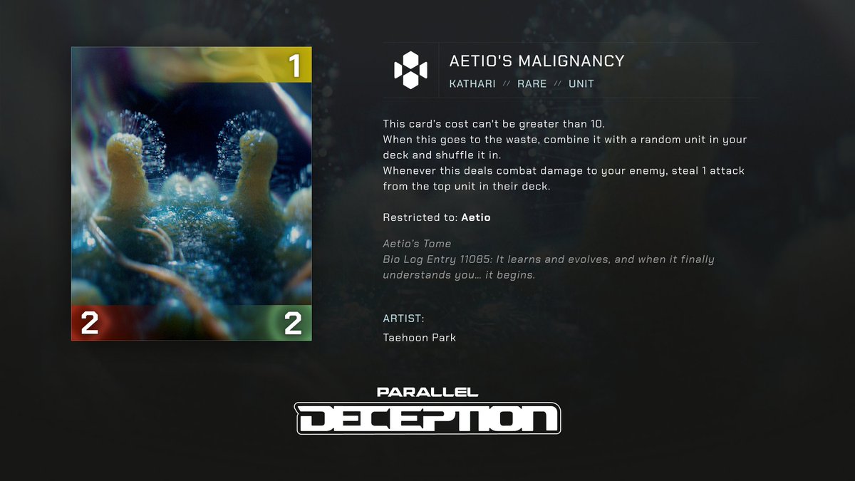 Deception Expansion Card Reveal

//Kathari
Aetio's Malignancy

On the surface, it's not threatening.. just a 2/2 right?? WRONG! 😆

This is like Mechanize on steroids!! Each time this card is wasted it will literally merge (consume) w/ a random unit in my deck ➡️ It will have