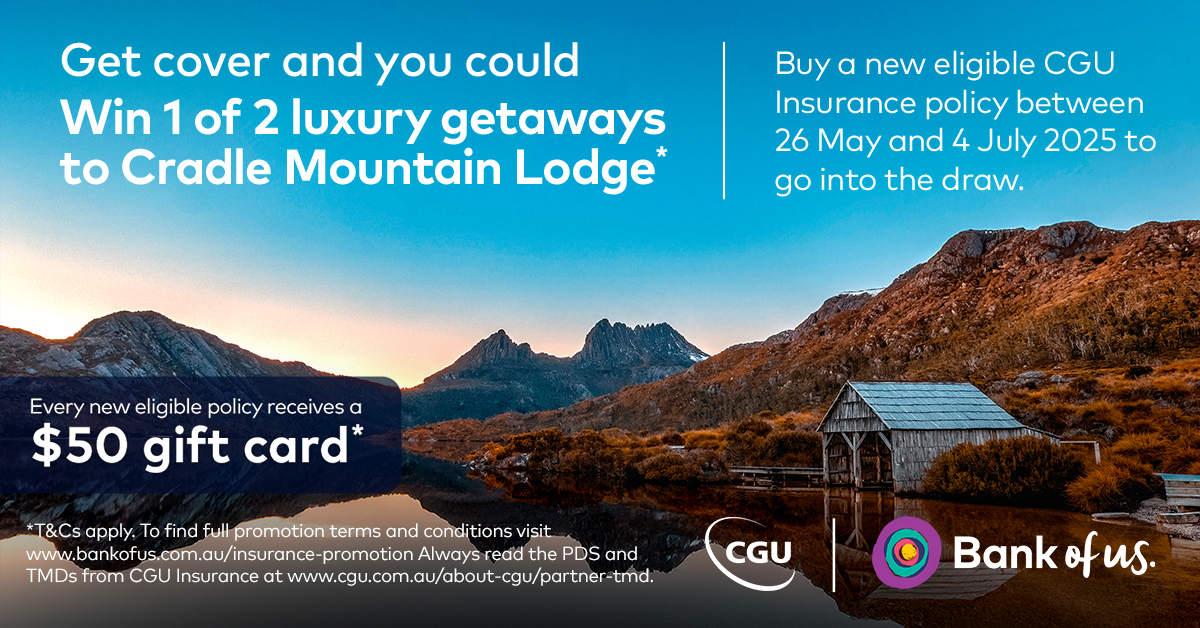 When you purchase a new eligible CGU policy through us, you'll, be entered into the draw to win one of two luxury getaways at Cradle Mountain Lodge valued at $5000 each. Plus, you’ll receive a $50 gift card* to say thank you.