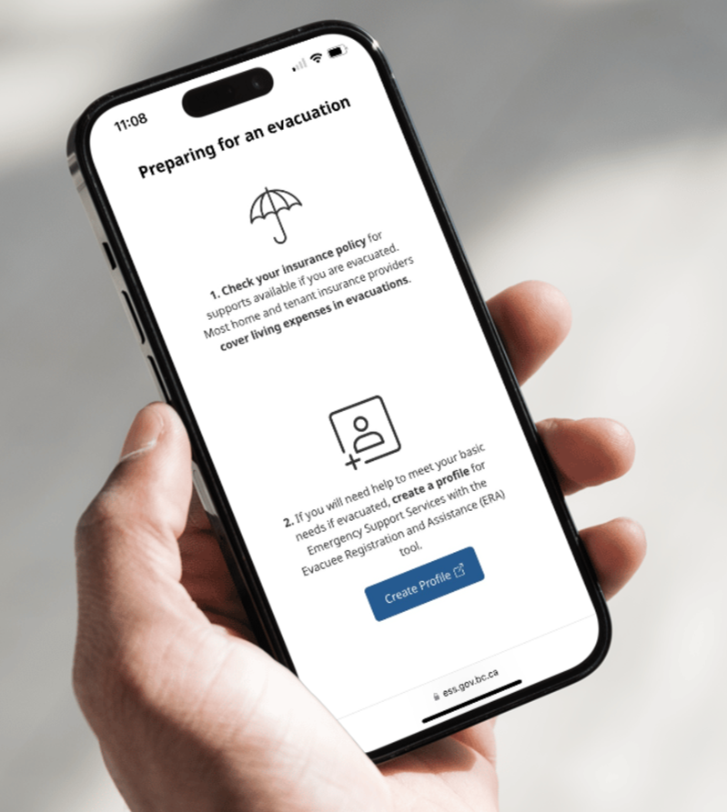 Be Ready for an Emergency - Create Your ESS Profile

1) Download the BC Services Card App to validate your identity
2) Go to ess.gov.bc.ca to Create Profile
3) Create a Profile in the ERA Tool
4) Add all household members

Don't wait until an emergency is happening.