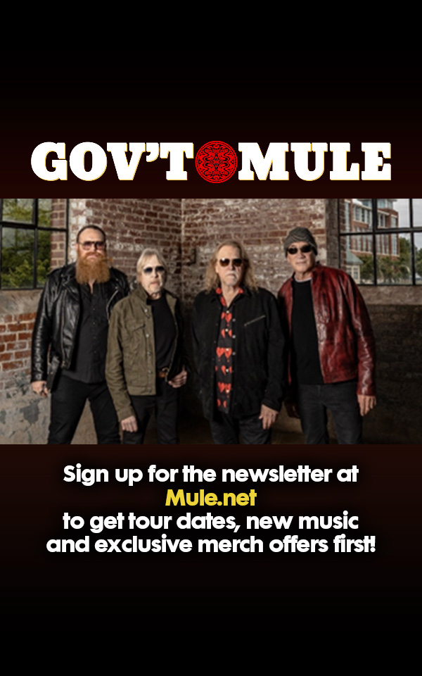 Want first dibs on tour dates, new music, and exclusive merch? Sign up for the newsletter at Mule.net and stay in the loop on everything Gov’t Mule and Warren Haynes.

#GovtMule #MuleNation #WarrenHaynes #JamBand #LiveMusic #NewsletterSignup