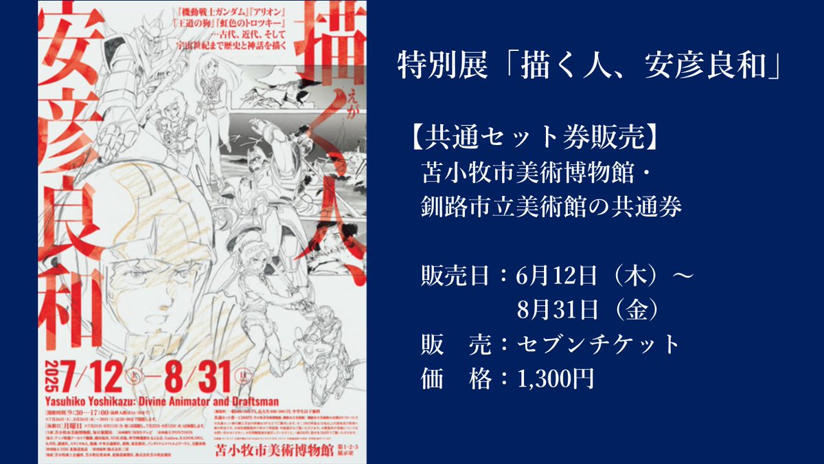 【特別展「描く人、安彦良和」共通セット券】
当館と、次の巡回先である釧路市立美術館での展示をあわせてご覧いただけます。

販売日：6月12日～8月31日
販売：セブンチケット（7ticket.jp/s/111341/p/202…）
価格：1,300円

展示詳細：city.tomakomai.hokkaido.jp/hakubutsukan/t…