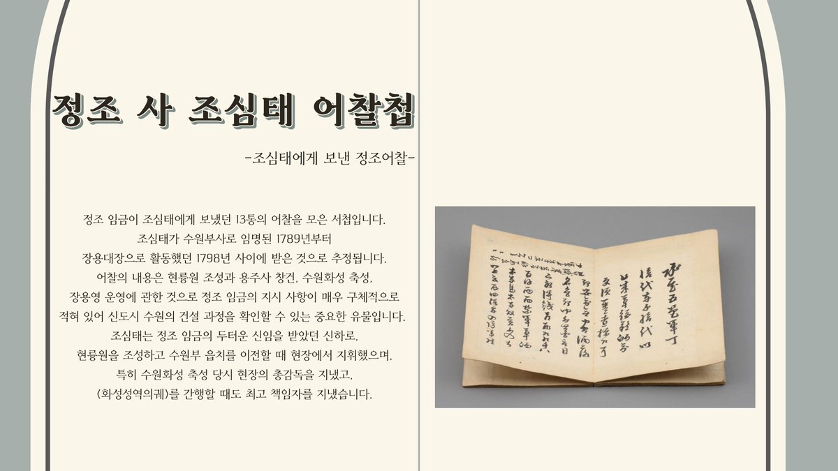 [수원화성박물관 유물 안내]
#16 정조 사 조심태 어찰첩(조심태에게 보낸 정조어찰)
정조 임금이 조심태에게 보냈던 13통의 어찰을 모은 서첩입니다. 조심태가 수원부사로 임명된 1789년부터 장용대장으로 활동했던 1798년 사이에 받은 것으로 추정됩니다.
#수원화성박물관