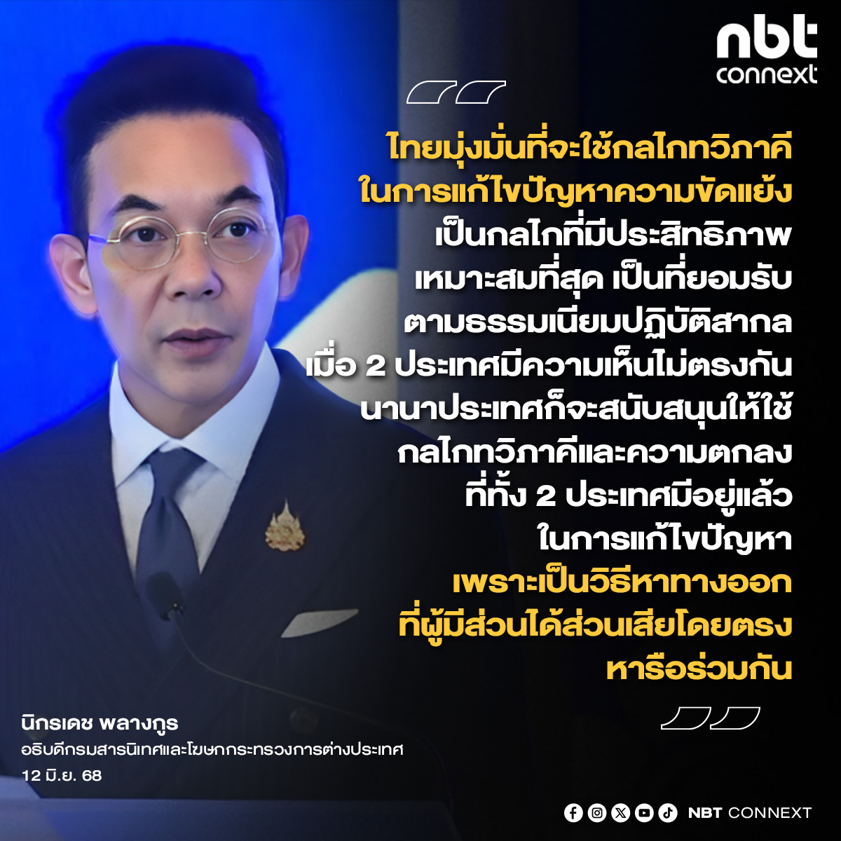 นายนิกรเดช พลางกูร อธิบดีกรมสารนิเทศและโฆษกกระทรวงการต่างประเทศ ย้ำ ไทยมุ่งมั่นที่จะใช้กลไกทวิภาคีในการแก้ไขปัญหาความขัดแย้ง เป็นกลไกที่มีประสิทธิภาพ เหมาะสมที่สุด และเป็นที่ยอมรับตามธรรมเนียมปฏิบัติสากล เมื่อ 2 ประเทศมีความเห็นไม่ตรงกัน นานาประเทศก็จะสนับสนุนให้ใช้กลไกทวิภาคี