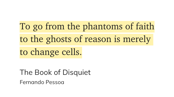 "To go from the phantoms of faith to the ghosts of reason is merely to change cells." Fernando Pessoa