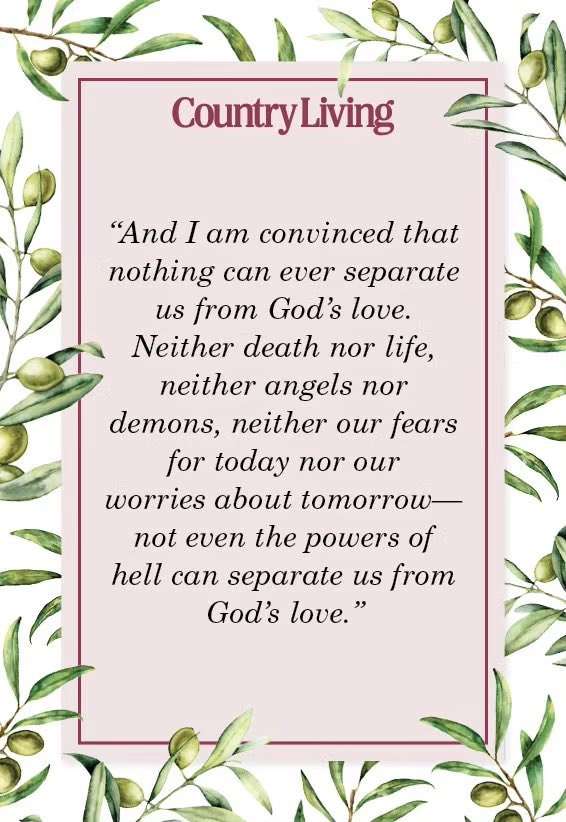 “And I am convinced that nothing can ever separate us from God’s love. Neither death nor life, neither angels nor demons, neither our fears for today nor our worries about tomorrow—not even the powers of hell can separate us from God’s love.” Romans 8:38-39

(Via: Country Living)