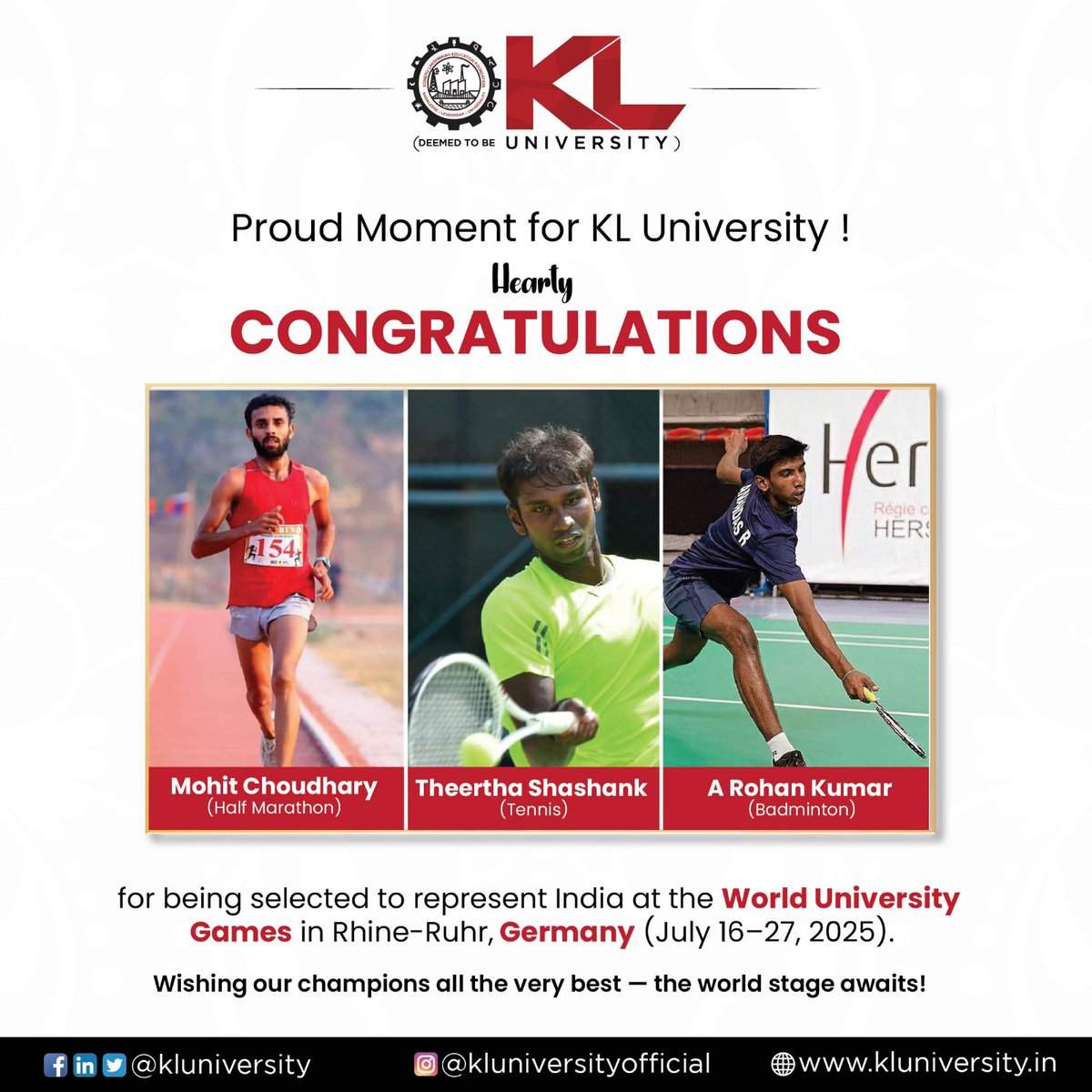 Proud moment for KL University! 🙌

KL University’s students — Mohit Choudhary 🏃‍♂️, A Rohan Kumar 🏸 &amp; Theertha Shashank 🎾 — will represent India at the World University Games 2025 in Germany.

Wishing our STARS all the very best! 🏆

#KLPride #KLUniversity #ProudMoment #HaWish