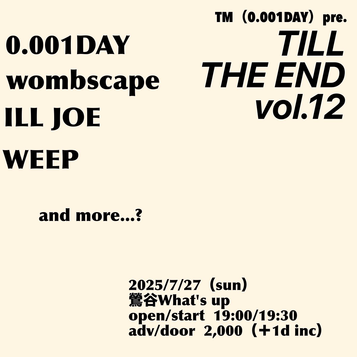 【個人企画やります！】

7/27(日)鶯谷What's up
TM pre.
TILL THE END vol.12

0.001DAY
wombscape
ILL JOE
WEEP

and more...?

op/st 19:00/19:30
¥2,000（1drink inc）

鶯谷What's up久々に個人企画やります！
宜しくお願い致します！
