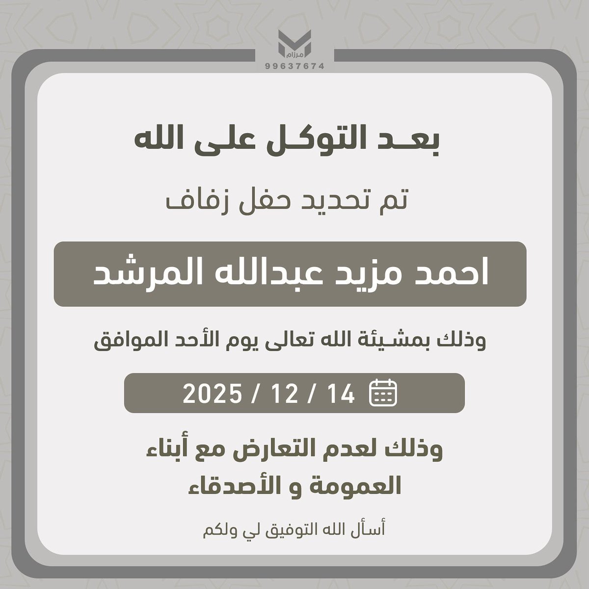 بعد التوكل علي الله 
تم تحديد حفل زفاف 
احمد مزيد عبدالله المرشد 
وذلك بمشيئة الله تعالي يوم الاحد الموافق 14/12/2025
وذلك لعدم التعارض مع أبناء العمومة والاصدقاء
#الظفير
#الحسيني