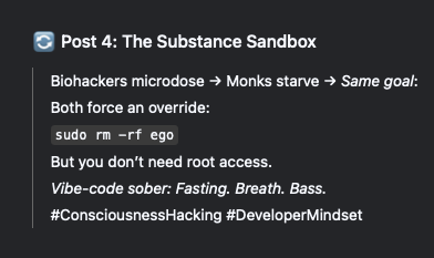 forti_two's tweet image. The Substance Sandbox 🧵4/5

Biohackers microdose → Monks starve → Same goal:
Both force an override:

sudo rm -rf ego

But you don’t need root access.
Vibe-code sober: Fasting. Breath. Bass.
#ConsciousnessHacking #DeveloperMindset