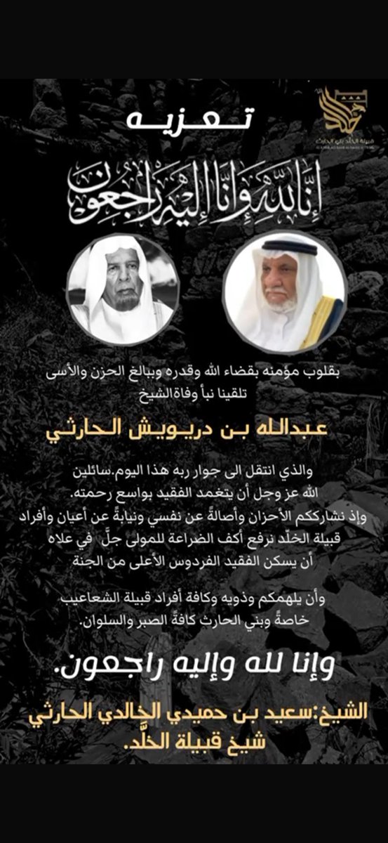 شيخ القبيلةونيابةًًًعن أعيانهاوأفرادها يتقدم بخالص العزاءوصادق المواساةإلى شيخ قبيلة الشعاعيب خاصةًوقبيلةبني الحارث عامةًفي وفاةالمرحوم بإذن الله الشيخ:عبدالله بن دريويش الحارثي.
سائلين الله عز وجل أن يتغمدالفقيدبواسع رحمته،وأن يلهم ذويه الصبروالسلوان.
وإنّا لله وإنّا إليه راجعون