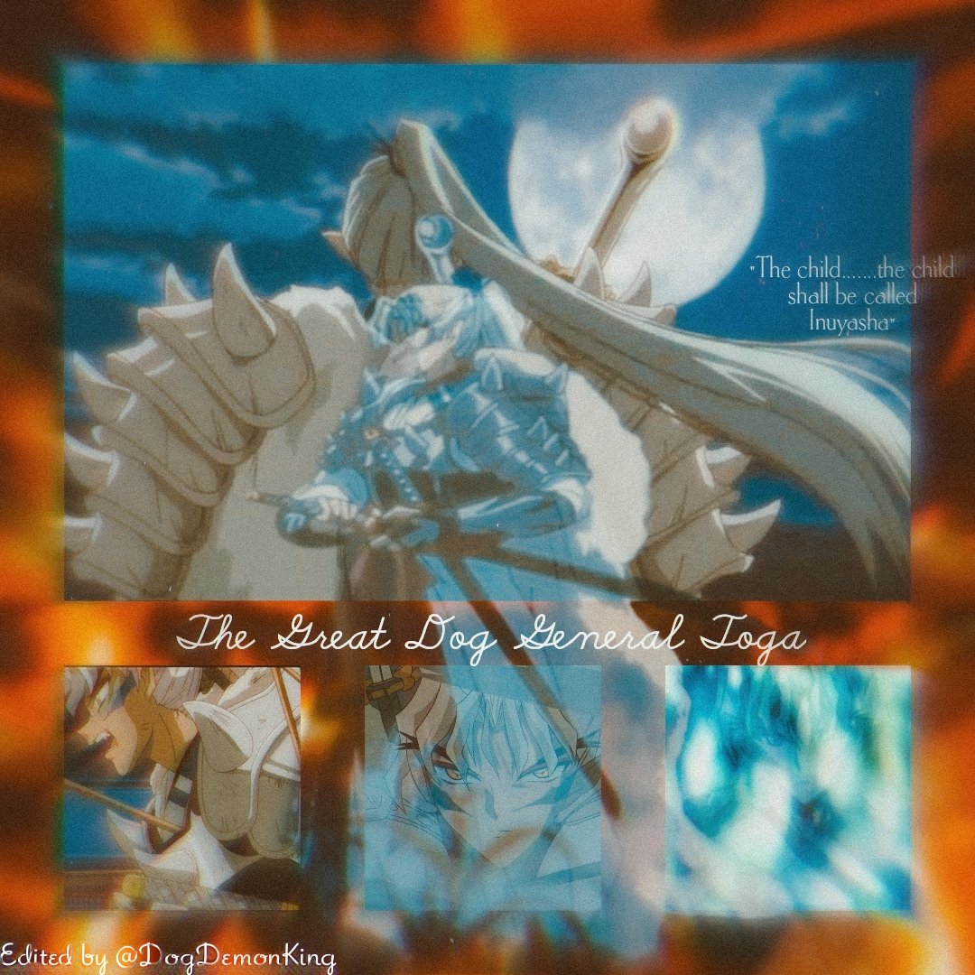 👑 TŌGA | Great Dog Demon of the West

Titles: Lord of the Western Lands, Inu no Taishō, Fang of the West
Race: Daiyōkai (Great Dog Demon)
Gender: Male
Eyes: Gold
Hair: Silver-white, long, wild
Height: Towering (well over 6ft)
Weapon: Tessaiga (for Inuyasha), Tenseiga, So'unga (1