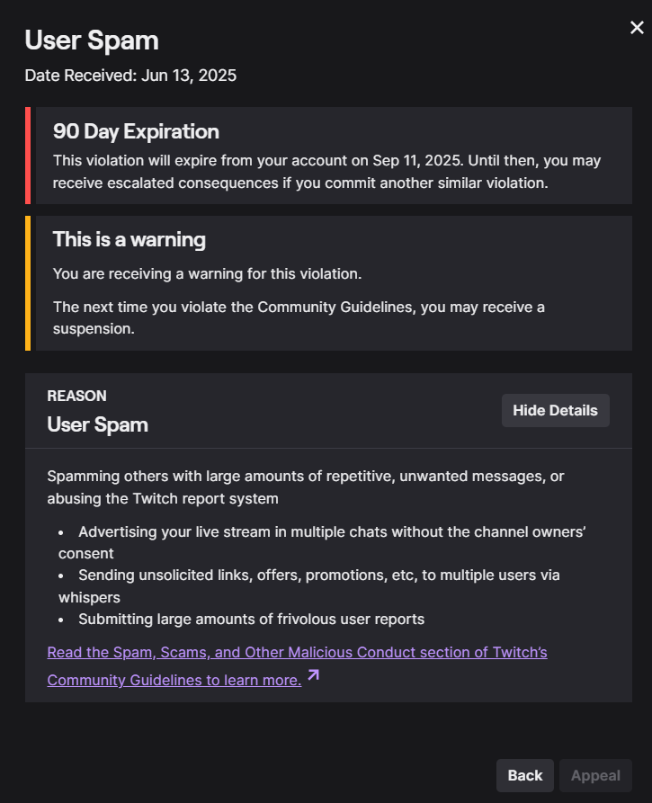 Hannah Sayce (@hannahsayce) on Twitter photo <a href="/TwitchSupport/">Twitch Support</a> <a href="/TwitchANZ/">Twitch ANZ</a>
I received a warning on my account for "User Spam". I have never done any of these things listed - I barely speak in any chats apart from a "Hey, enjoy your stream", seldom send user reports, and only reply to whispers to say "thank you" for kind words. <a href="/TwitchSupport/">Twitch Support</a> <a href="/TwitchANZ/">Twitch ANZ</a>
I received a warning on my account for "User Spam". I have never done any of these things listed - I barely speak in any chats apart from a "Hey, enjoy your stream", seldom send user reports, and only reply to whispers to say "thank you" for kind words.