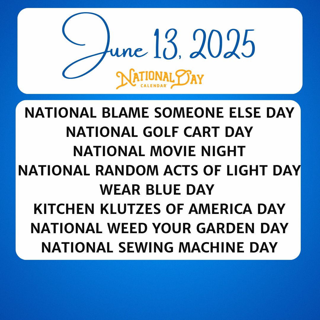 JUNE 13, 2025 | NATIONAL BLAME SOMEONE ELSE DAY | NATIONAL GOLF CART DAY | NATIONAL MOVIE NIGHT | NATIONAL RANDOM ACTS OF LIGHT DAY | WEAR BLUE DAY | NATIONAL KITCHEN KLUTZES OF AMERICA DAY | NATIONAL WEED YOUR GARDEN DAY | NATIONAL SEWING MACHINE DAY
nationaldaycalendar.com/read/june-13-2…