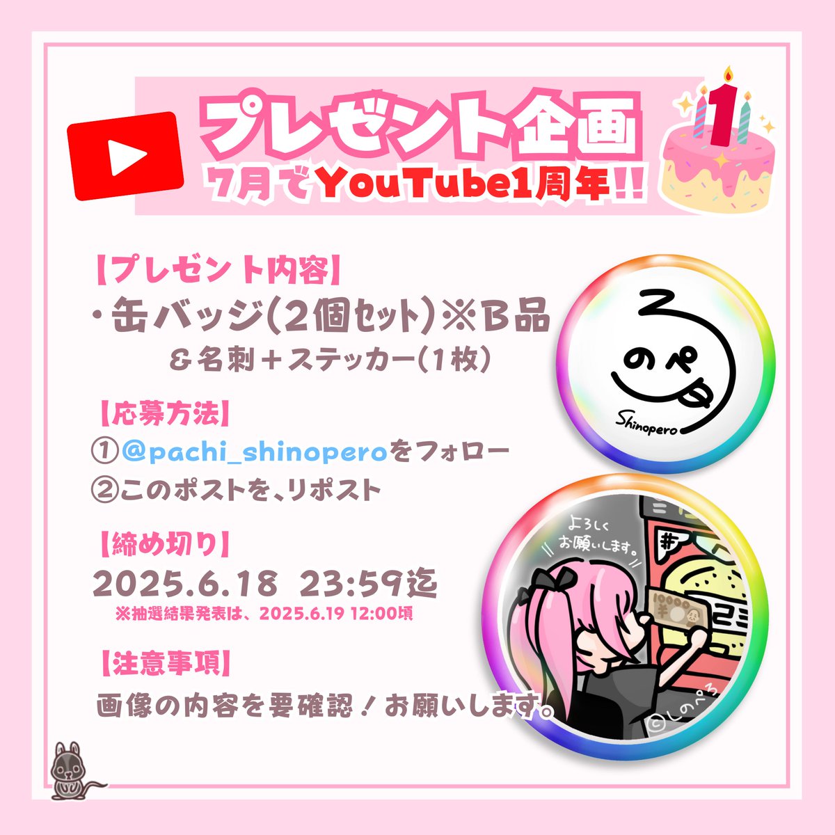 pachi_shinopero's tweet photo. ＼＼ 🎁プレゼント企画🎁 ／／ 
.
7月で、しのぺろYouTube1周年🌈
記念に🆕グッズ！缶バッジを作ったﾖ🫶

その際に出た*B品を、抽選で 7名様 にプレゼントします!!ᐠ( ᐛ )ᐟ✨️🎁
．
（*B品…キズやヨレ、汚れ等で販売不可のものです。予めご了承ください🙇‍♀️）
．
୨୧┈┈┈┈┈┈┈┈┈┈┈┈୨୧
／
●缶バッジ 2個セット(B品)
　　　　　+ 名刺･ステッカー1枚 ●
＼
🎀応募方法🐭
① @pachi_shinopero をフォロー
②この投稿をリポスト🔁
（③ぜひYouTubeのﾁｬﾝﾈﾙ登録もお願いしますｯｯ）

🎀締め切り🐭
6/18(水)23:59 迄

→詳細は画像をチェック❗️🔎

🗣️��売についての情報は、
　YouTubeﾒﾝｼﾌﾟ限定で先バレ中🤭

#プレゼント企画