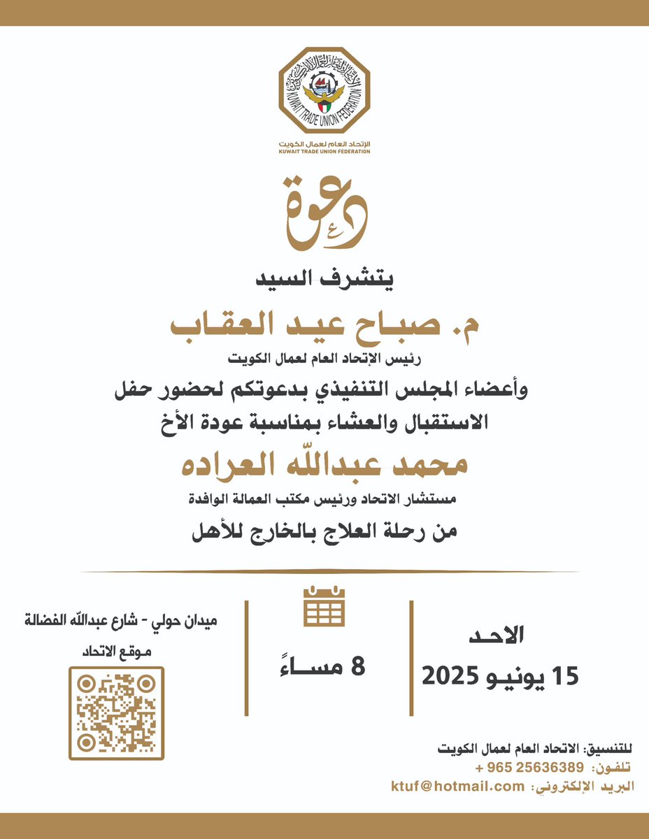 دعـوة |
يتشرف
رئيس الإتحاد العام العمال الكويت
م.صباح عيد العقاب
وأعضاء المجلس التنفيذي
بدعوتكم لحضور حفل
الإستقبال والعشاء بمناسبة عودة
مستشار الاتحاد
ورئيس مكتب العمالة الوافدة
محمد عبدالله العراده
من رحلة العلاج بالخارج للأهل