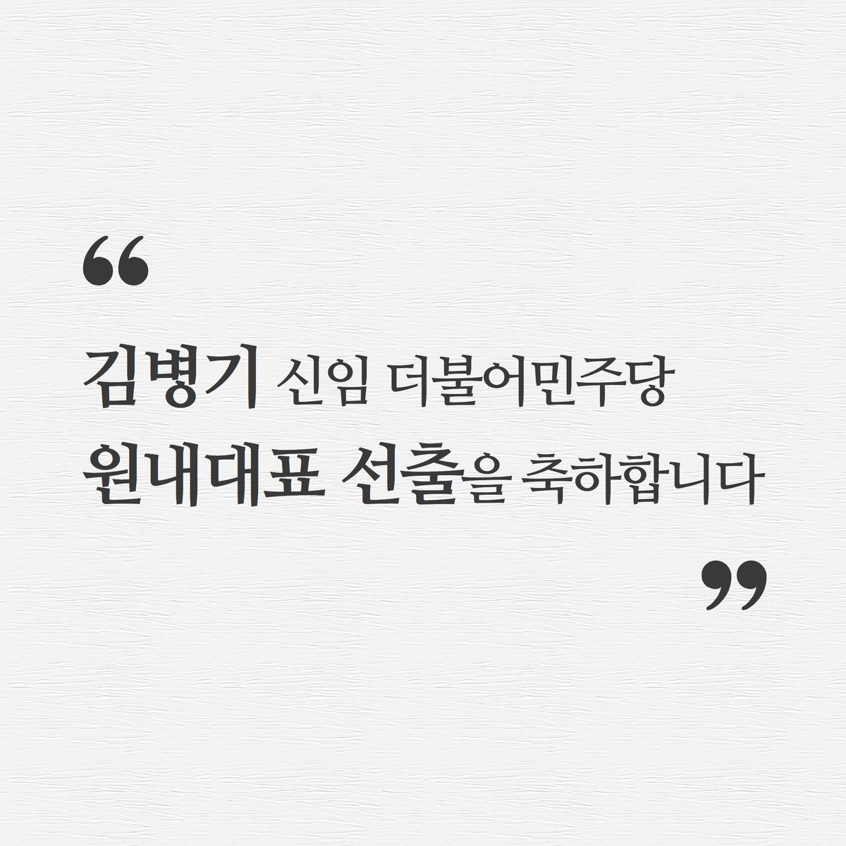 <김병기 신임 더불어민주당 원내대표 선출을 축하합니다>

더불어민주당의 제2기 원내대표로 김병기 의원님께서 선출되셨습니다. 진심으로 축하합니다.

새 정부 출범에 이은 집권여당의 신임 원내대표로서 무거운 책임감을 느끼시리라 생각합니다.

저 역시 2017년에 제20대 국회의 제2기