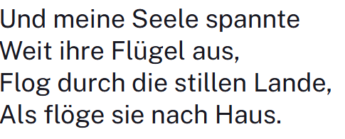 Memorial: "And my soul spread out her wings, 
Flew through silent lands, 
As if she were flying home." --Eichendorff
The "As if..." ...