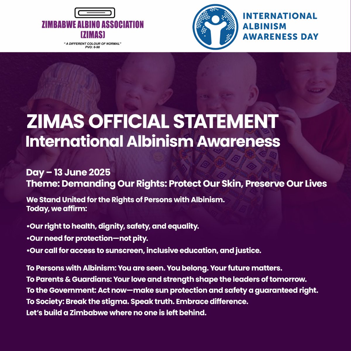 OFFICIAL STATEMENT BY THE ZIMBABWE ALBINO ASSOCIATION (ZIMAS)
INTERNATIONAL ALBINISM AWARENESS DAY – 13 JUNE 2025

*Theme: “Demanding Our Rights: Protect Our Skin, Preserve Our Lives”*