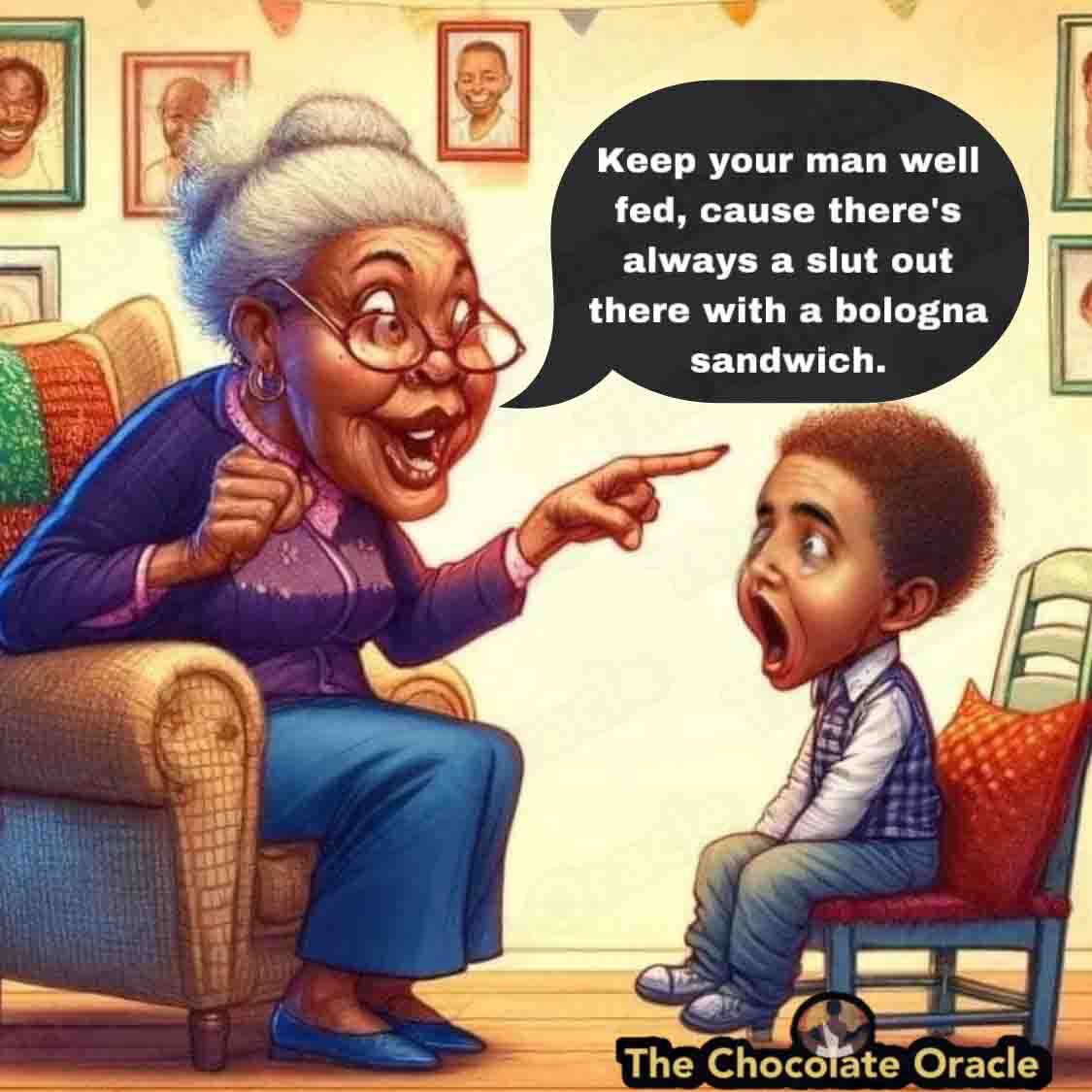 ChocolateOracle's tweet image. GRANNY&apos;S ADVICE

Grandma always said, &quot;keep your man well fed, cause there&apos;s always a slut out there with a bologna sandwich.&quot;
~ The Chocolate Oracle

@Highlight
@Highlights
@Everyone
@Followers
#Grandma
#Advice
@ChocolateOracle #TheChocolateOracle