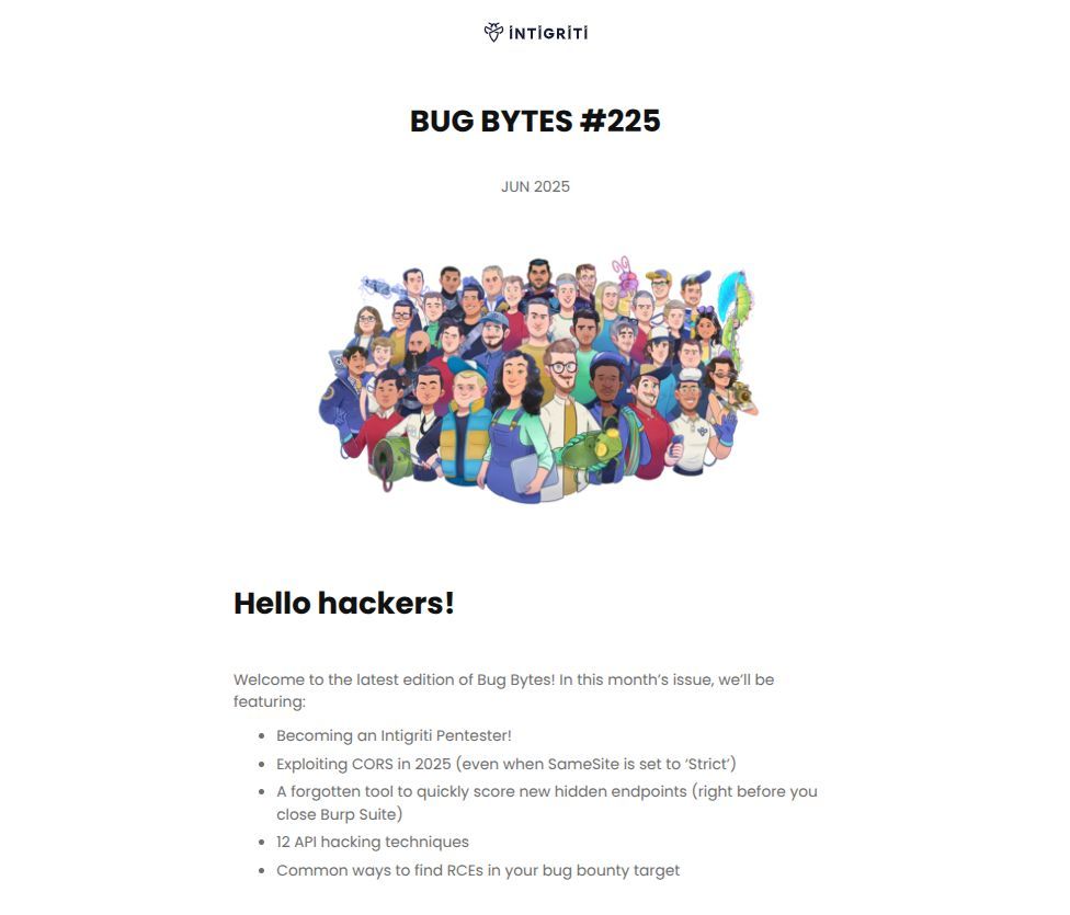 Latest Bug Bytes is live! 🚀

This month's issue is as usual packed with bug bounty tips:
✅ Becoming an Intigriti Pentester!
✅ Exploiting CORS in 2025 (and even when SameSite is set to ‘Strict’)
✅ A forgotten tool to quickly score new hidden endpoints (right before you close